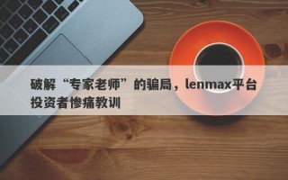 破解“专家老师”的骗局，lenmax平台投资者惨痛教训