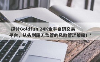 '探讨Goldfun 24K金丰自研交易平台，从头到尾无监管的风险管理策略！'