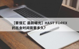 【要懂汇 最新曝光】HAST FOREX的出金时间需要多久？
