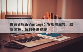 投资者投诉Vantage：客服响应慢，取款困难，盈利无法提现