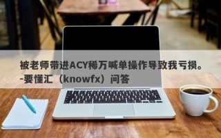 被老师带进ACY稀万喊单操作导致我亏损。-要懂汇（knowfx）问答