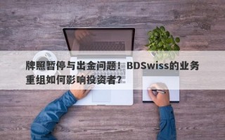 牌照暂停与出金问题！BDSwiss的业务重组如何影响投资者？