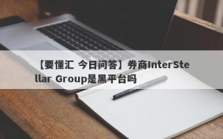 【要懂汇 今日问答】券商InterStellar Group是黑平台吗
