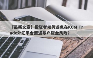 【最新文章】投资者如何避免在KCM Trade外汇平台遭遇账户资金风险？
