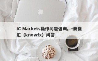 IC Markets操作问题咨询。-要懂汇（knowfx）问答