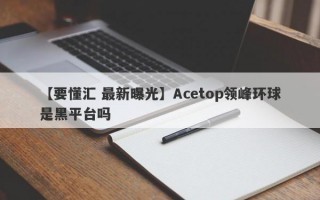 【要懂汇 最新曝光】Acetop领峰环球是黑平台吗
