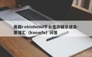 美国robinhood平台是诈骗杀猪盘-要懂汇（knowfx）问答