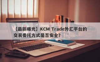 【最新曝光】KCM Trade外汇平台的交易委托方式是否安全？