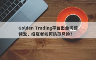 Golden Trading平台出金问题频发，投资者如何防范风险？