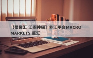 【要懂汇 汇圈神探】外汇平台MACRO MARKETS 巨汇
