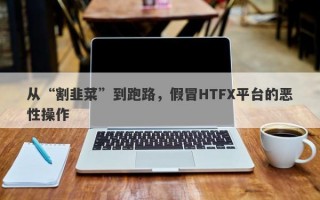 从“割韭菜”到跑路，假冒HTFX平台的恶性操作