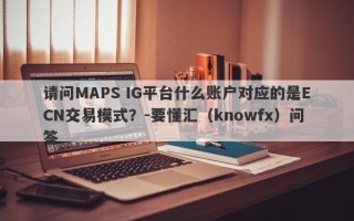 请问MAPS IG平台什么账户对应的是ECN交易模式？-要懂汇（knowfx）问答