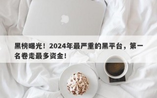 黑榜曝光！2024年最严重的黑平台，第一名卷走最多资金！