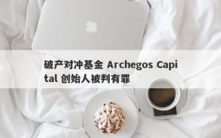 破产对冲基金 Archegos Capital 创始人被判有罪