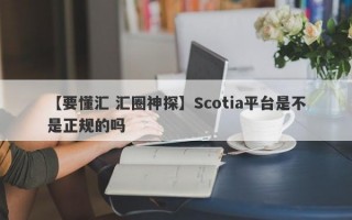 【要懂汇 汇圈神探】Scotia平台是不是正规的吗
