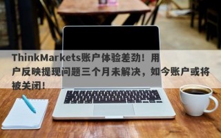 ThinkMarkets账户体验差劲！用户反映提现问题三个月未解决，如今账户或将被关闭！