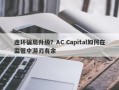 连环骗局升级？AC Capital如何在监管中游刃有余