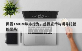 揭露TMGM欺诈行为，虚假宣传与诱导托管的恶果！