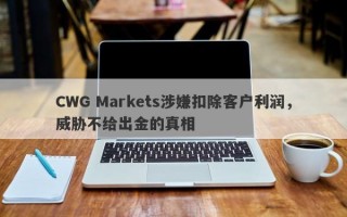 CWG Markets涉嫌扣除客户利润，威胁不给出金的真相