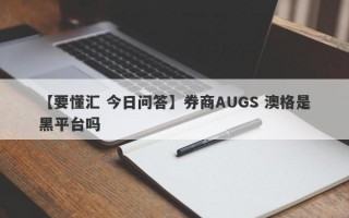 【要懂汇 今日问答】券商AUGS 澳格是黑平台吗
