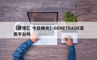 【要懂汇 今日曝光】GENETRADE是黑平台吗
