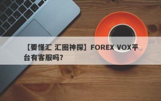 【要懂汇 汇圈神探】FOREX VOX平台有客服吗？
