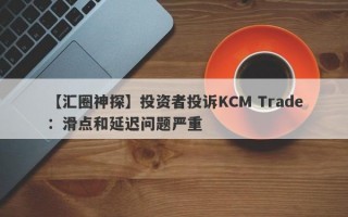 【汇圈神探】投资者投诉KCM Trade：滑点和延迟问题严重
