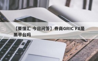 【要懂汇 今日问答】券商GRIC FX是黑平台吗
