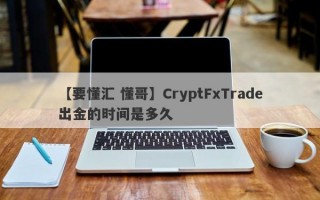 【要懂汇 懂哥】CryptFxTrade出金的时间是多久
