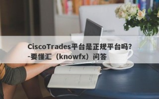 CiscoTrades平台是正规平台吗？-要懂汇（knowfx）问答