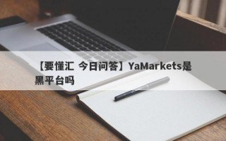 【要懂汇 今日问答】YaMarkets是黑平台吗
