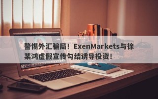 警惕外汇骗局！ExenMarkets与徐某鸿虚假宣传勾结诱导投资！