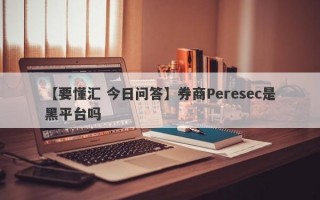 【要懂汇 今日问答】券商Peresec是黑平台吗
