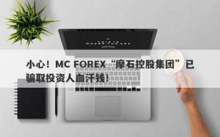 小心！MC FOREX“摩石控股集团”已骗取投资人血汗钱！