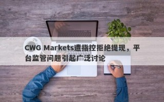 CWG Markets遭指控拒绝提现，平台监管问题引起广泛讨论