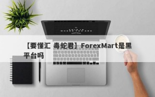 【要懂汇 毒蛇君】ForexMart是黑平台吗
