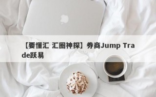 【要懂汇 汇圈神探】券商Jump Trade跃易
