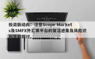 投资新动向！注意Scope Markets及SMFX外汇黑平台的复活迹象及风险识别策略探讨。