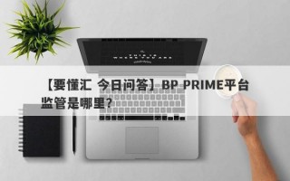 【要懂汇 今日问答】BP PRIME平台监管是哪里？
