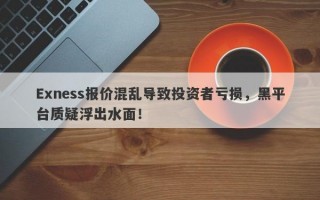 Exness报价混乱导致投资者亏损，黑平台质疑浮出水面！