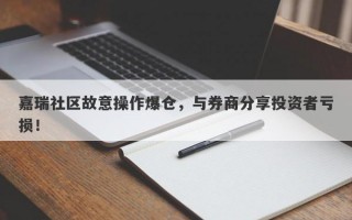 嘉瑞社区故意操作爆仓，与券商分享投资者亏损！