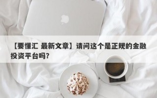 【要懂汇 最新文章】请问这个是正规的金融投资平台吗？
