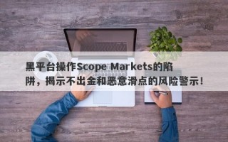 黑平台操作Scope Markets的陷阱，揭示不出金和恶意滑点的风险警示！