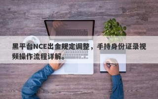 黑平台NCE出金规定调整，手持身份证录视频操作流程详解。