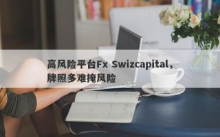 高风险平台Fx Swizcapital，牌照多难掩风险