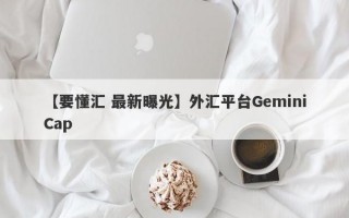 【要懂汇 最新曝光】外汇平台GeminiCap
