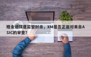 赠金诱饵遭监管封杀，XM是否正面对来自ASIC的审查？