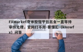 FXMarket奇米股指平台出金一直等待审核处理，官网打不开-要懂汇（knowfx）问答