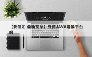 【要懂汇 最新文章】券商JAVA是黑平台吗
