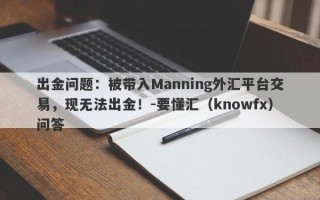 出金问题：被带入Manning外汇平台交易，现无法出金！-要懂汇（knowfx）问答